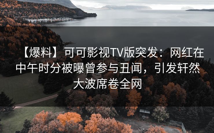 【爆料】可可影视TV版突发：网红在中午时分被曝曾参与丑闻，引发轩然大波席卷全网