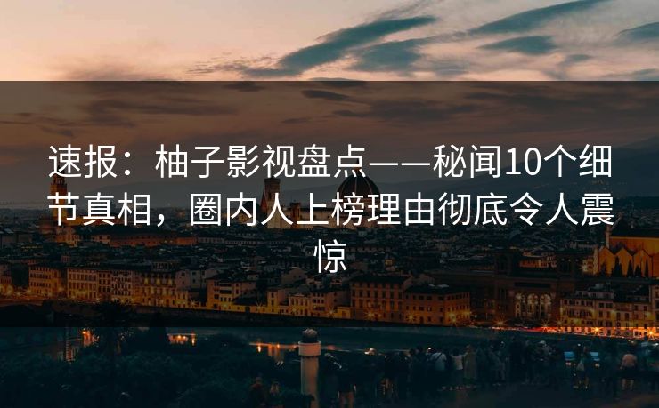 速报：柚子影视盘点——秘闻10个细节真相，圈内人上榜理由彻底令人震惊