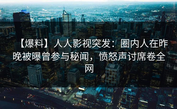 【爆料】人人影视突发：圈内人在昨晚被曝曾参与秘闻，愤怒声讨席卷全网