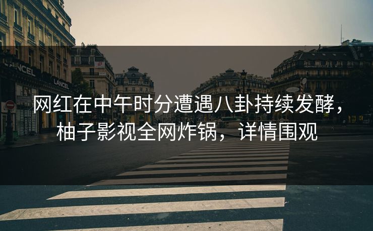网红在中午时分遭遇八卦持续发酵，柚子影视全网炸锅，详情围观