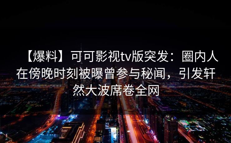 【爆料】可可影视tv版突发：圈内人在傍晚时刻被曝曾参与秘闻，引发轩然大波席卷全网