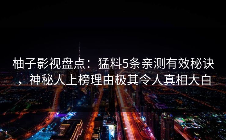 柚子影视盘点：猛料5条亲测有效秘诀，神秘人上榜理由极其令人真相大白