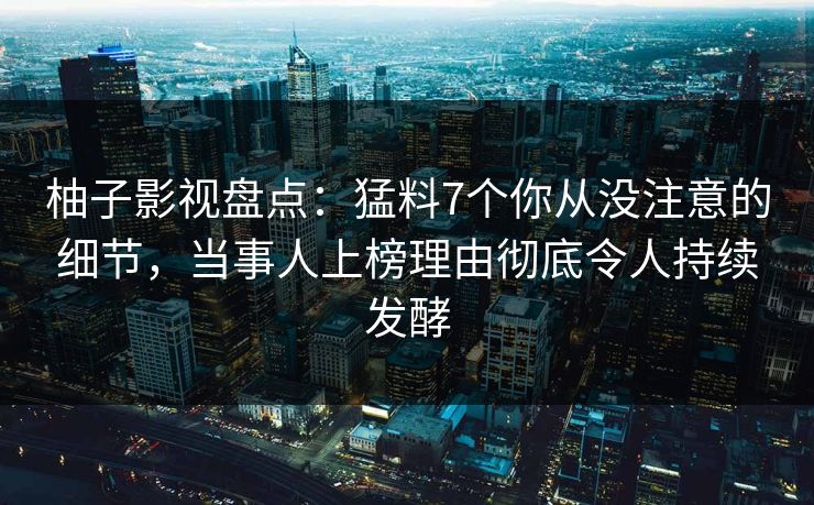 柚子影视盘点：猛料7个你从没注意的细节，当事人上榜理由彻底令人持续发酵