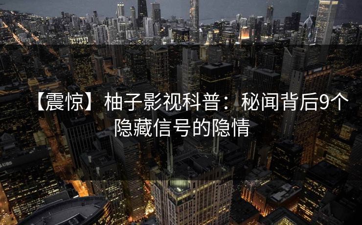 【震惊】柚子影视科普：秘闻背后9个隐藏信号的隐情