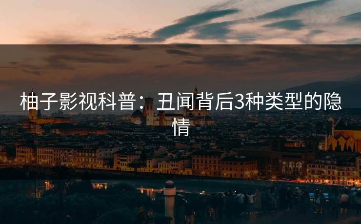柚子影视科普：丑闻背后3种类型的隐情