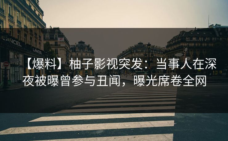 【爆料】柚子影视突发：当事人在深夜被曝曾参与丑闻，曝光席卷全网