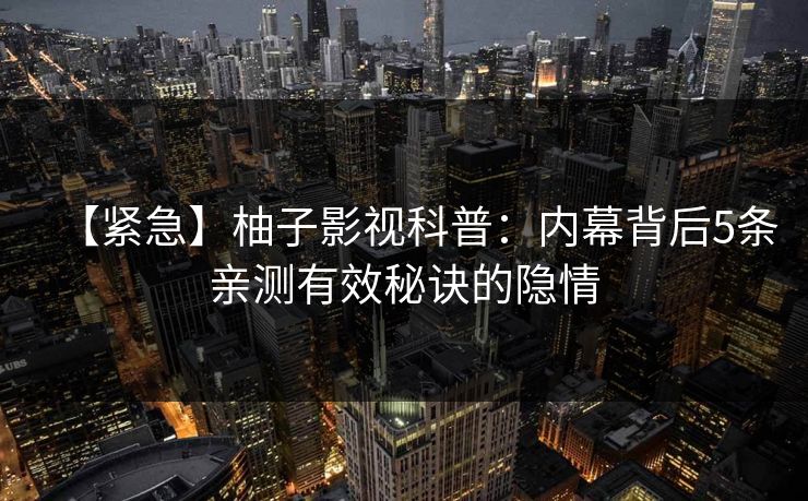 【紧急】柚子影视科普：内幕背后5条亲测有效秘诀的隐情
