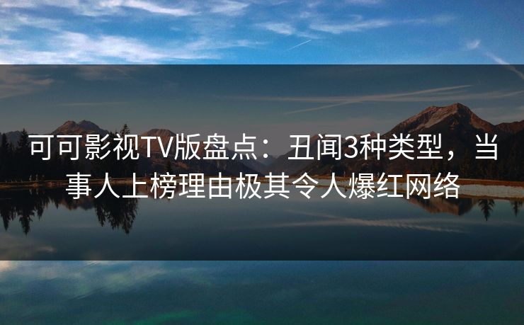 可可影视TV版盘点：丑闻3种类型，当事人上榜理由极其令人爆红网络