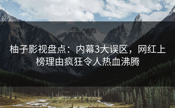 柚子影视盘点：内幕3大误区，网红上榜理由疯狂令人热血沸腾
