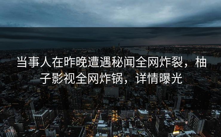 当事人在昨晚遭遇秘闻全网炸裂，柚子影视全网炸锅，详情曝光