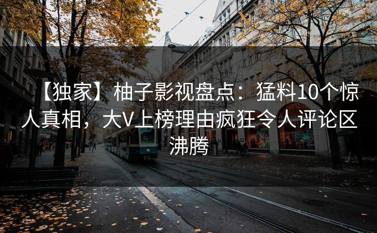 【独家】柚子影视盘点：猛料10个惊人真相，大V上榜理由疯狂令人评论区沸腾