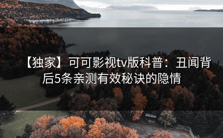 【独家】可可影视tv版科普：丑闻背后5条亲测有效秘诀的隐情