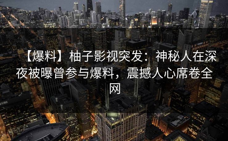 【爆料】柚子影视突发：神秘人在深夜被曝曾参与爆料，震撼人心席卷全网