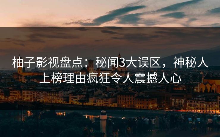 柚子影视盘点：秘闻3大误区，神秘人上榜理由疯狂令人震撼人心