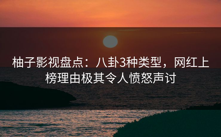 柚子影视盘点：八卦3种类型，网红上榜理由极其令人愤怒声讨