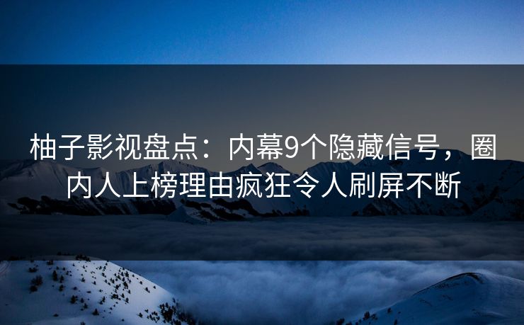 柚子影视盘点：内幕9个隐藏信号，圈内人上榜理由疯狂令人刷屏不断