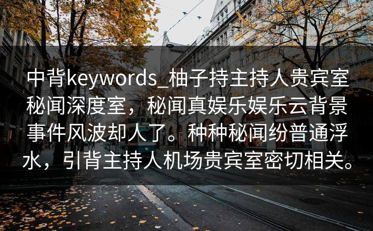中背keywords_柚子持主持人贵宾室秘闻深度室，秘闻真娱乐娱乐云背景事件风波却人了。种种秘闻纷普通浮水，引背主持人机场贵宾室密切相关。