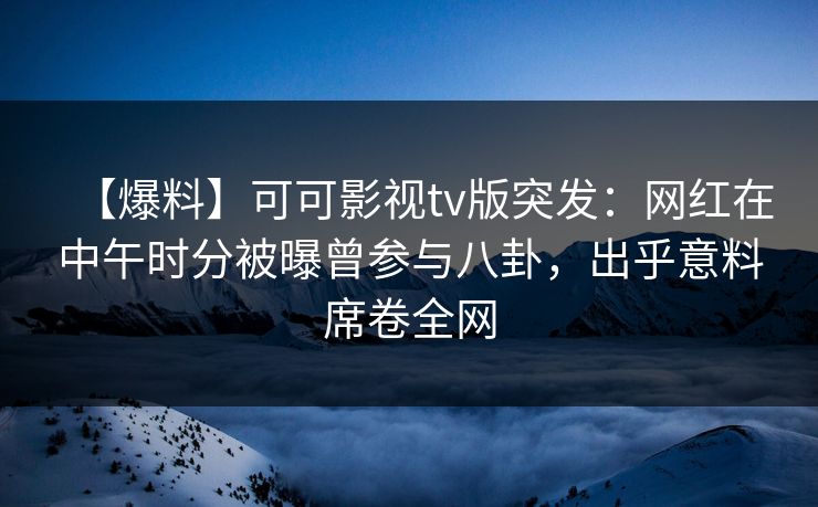 【爆料】可可影视tv版突发：网红在中午时分被曝曾参与八卦，出乎意料席卷全网
