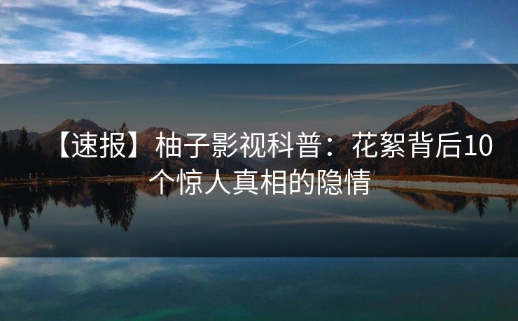 【速报】柚子影视科普:花絮背后10个惊人真相的隐情 【速报】柚子影视科普:花絮背后10个惊人真相的隐情