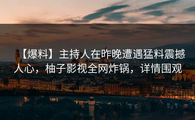【爆料】主持人在昨晚遭遇猛料震撼人心，柚子影视全网炸锅，详情围观