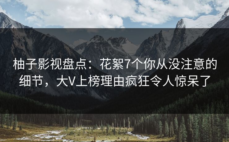 柚子影视盘点：花絮7个你从没注意的细节，大V上榜理由疯狂令人惊呆了