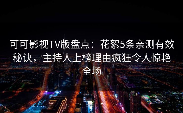 可可影视TV版盘点：花絮5条亲测有效秘诀，主持人上榜理由疯狂令人惊艳全场