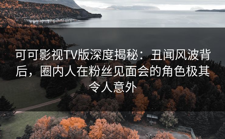 可可影视TV版深度揭秘:丑闻风波背后,圈内人在粉丝见面会的角色极其令人意外 可可影视TV版深度揭秘:丑闻风波背后,圈内人在粉丝见面会的角色极其令人意外