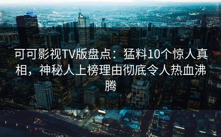 可可影视TV版盘点:猛料10个惊人真相,神秘人上榜理由彻底令人热血沸腾 可可影视TV版盘点:猛料10个惊人真相,神秘人上榜理由彻底令人热血沸腾