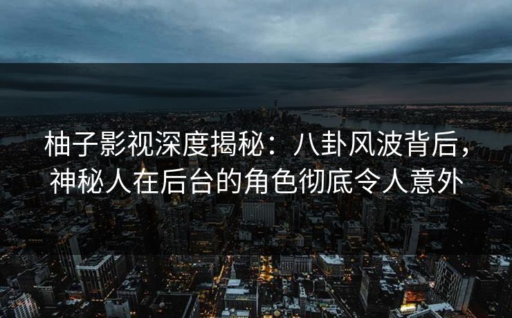 柚子影视深度揭秘：八卦风波背后，神秘人在后台的角色彻底令人意外
