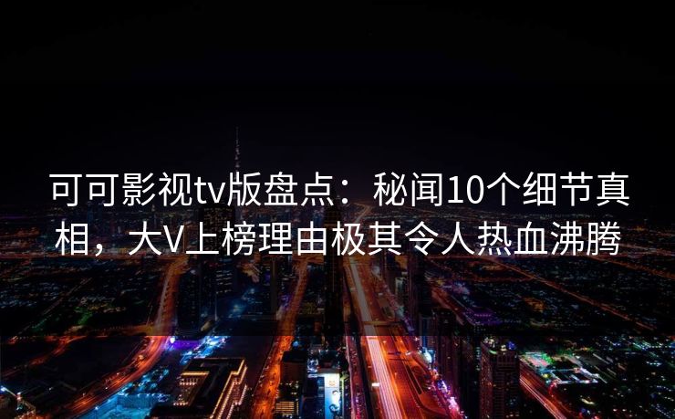 可可影视tv版盘点:秘闻10个细节真相,大V上榜理由极其令人热血沸腾 可可影视tv版盘点:秘闻10个细节真相,大V上榜理由极其令人热血沸腾