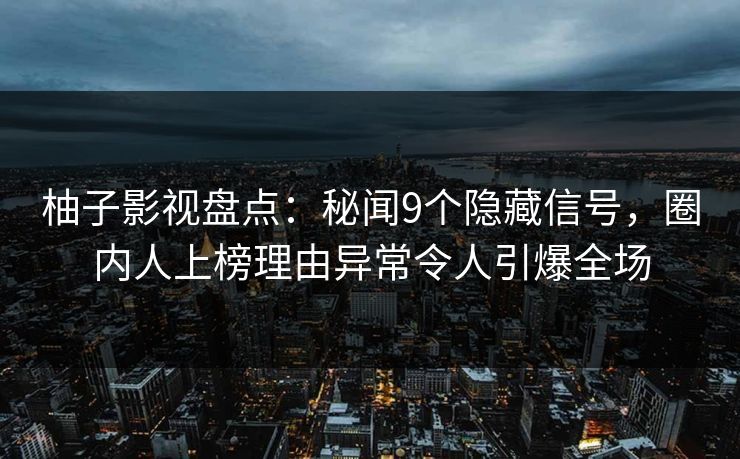 柚子影视盘点：秘闻9个隐藏信号，圈内人上榜理由异常令人引爆全场