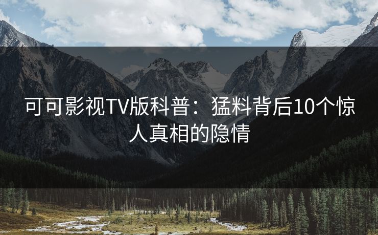可可影视TV版科普：猛料背后10个惊人真相的隐情