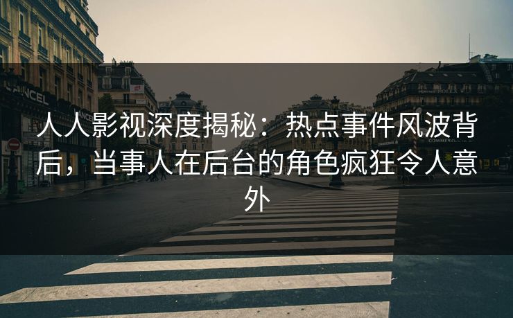 人人影视深度揭秘:热点事件风波背后,当事人在后台的角色疯狂令人意外 人人影视深度揭秘:热点事件风波背后,当事人在后台的角色疯狂令人意外