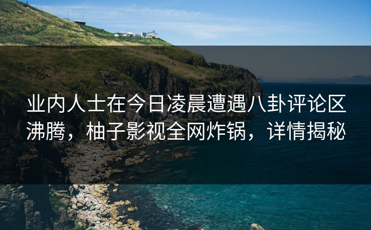 业内人士在今日凌晨遭遇八卦评论区沸腾,柚子影视全网炸锅,详情揭秘 业内人士在今日凌晨遭遇八卦评论区沸腾,柚子影视全网炸锅,详情揭秘