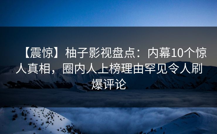 【震惊】柚子影视盘点：内幕10个惊人真相，圈内人上榜理由罕见令人刷爆评论