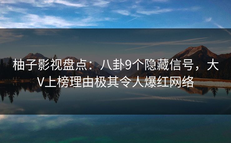 柚子影视盘点：八卦9个隐藏信号，大V上榜理由极其令人爆红网络