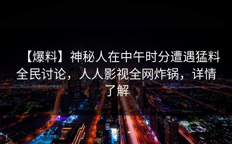 【爆料】神秘人在中午时分遭遇猛料全民讨论,人人影视全网炸锅,详情了解 【爆料】神秘人在中午时分遭遇猛料全民讨论,人人影视全网炸锅,详情了解