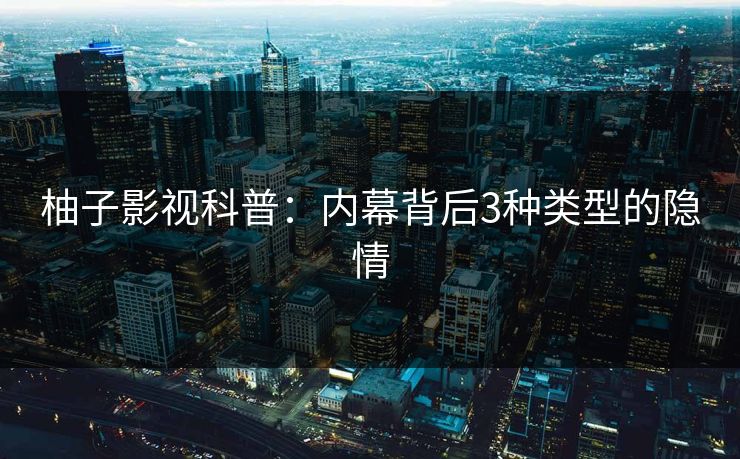 柚子影视科普：内幕背后3种类型的隐情