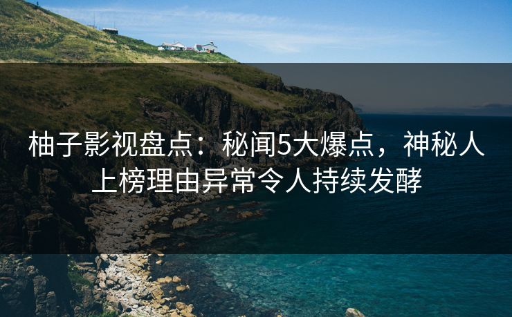 柚子影视盘点:秘闻5大爆点,神秘人上榜理由异常令人持续发酵 柚子影视盘点:秘闻5大爆点,神秘人上榜理由异常令人持续发酵