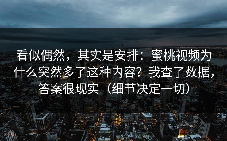 看似偶然，其实是安排：蜜桃视频为什么突然多了这种内容？我查了数据，答案很现实（细节决定一切）