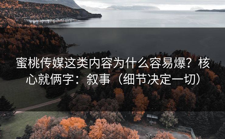 蜜桃传媒这类内容为什么容易爆？核心就俩字：叙事（细节决定一切）