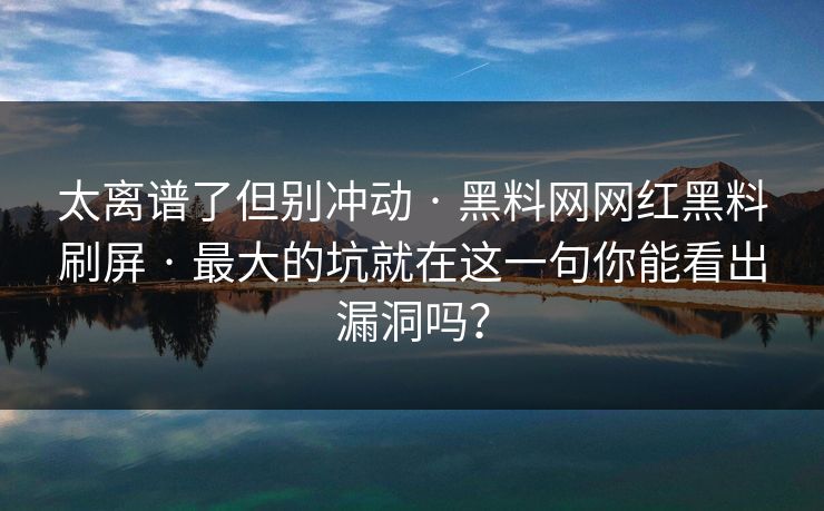太离谱了但别冲动 · 黑料网网红黑料刷屏 · 最大的坑就在这一句你能看出漏洞吗？