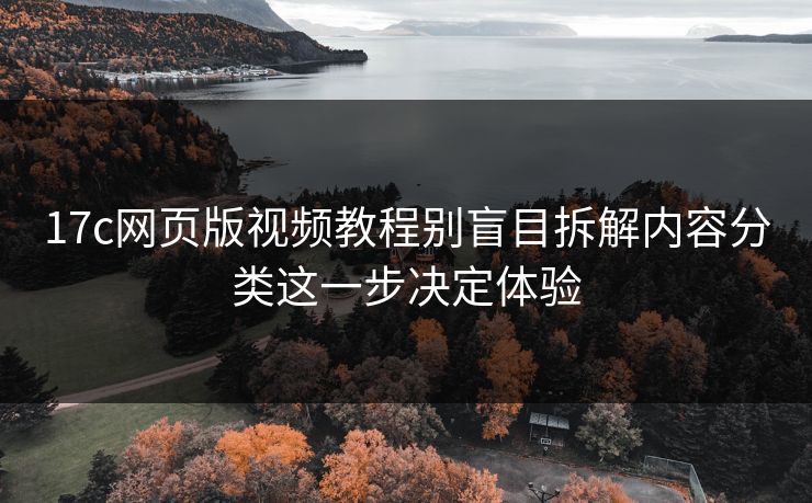 17c网页版视频教程别盲目拆解内容分类这一步决定体验