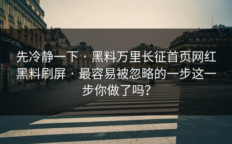 先冷静一下 · 黑料万里长征首页网红黑料刷屏 · 最容易被忽略的一步这一步你做了吗？