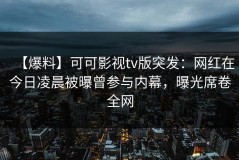 【爆料】可可影视tv版突发：网红在今日凌晨被曝曾参与内幕，曝光席卷全网
