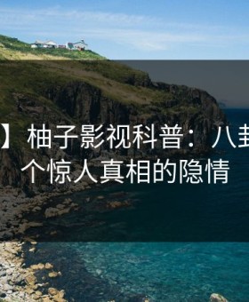 【爆料】柚子影视科普：八卦背后10个惊人真相的隐情