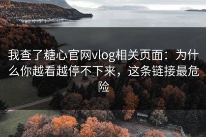 我查了糖心官网vlog相关页面：为什么你越看越停不下来，这条链接最危险