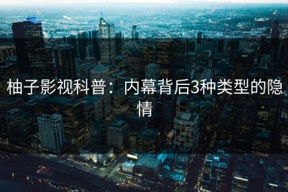 柚子影视科普：内幕背后3种类型的隐情