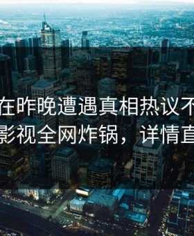 神秘人在昨晚遭遇真相热议不止，柚子影视全网炸锅，详情直击