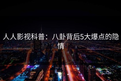 人人影视科普：八卦背后5大爆点的隐情